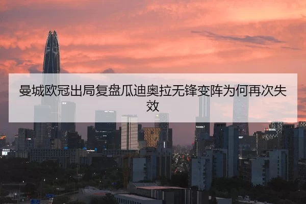 曼城欧冠出局复盘瓜迪奥拉无锋变阵为何再次失效