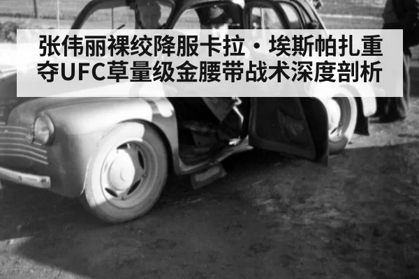 张伟丽裸绞降服卡拉·埃斯帕扎重夺UFC草量级金腰带战术深度剖析
