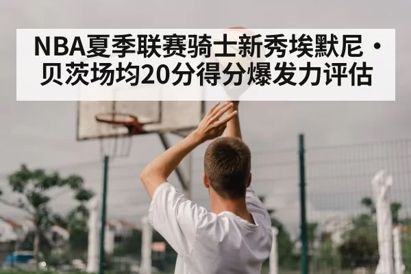 NBA夏季联赛骑士新秀埃默尼·贝茨场均20分得分爆发力评估