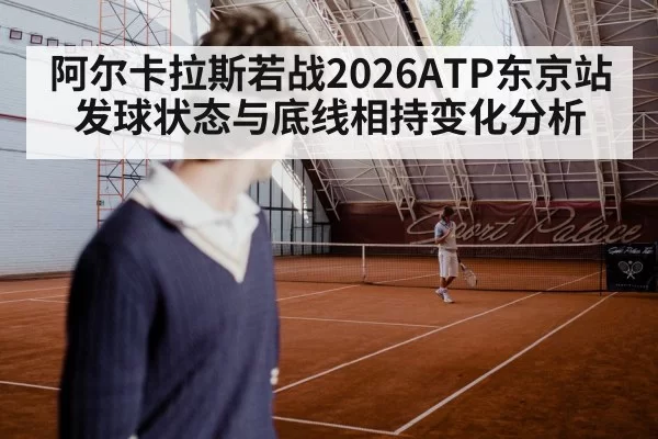 阿尔卡拉斯若战2026ATP东京站 发球状态与底线相持变化分析